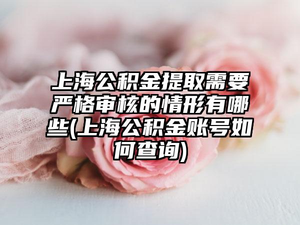 上海公积金提取需要严格审核的情形有哪些(上海公积金账号如何查询)