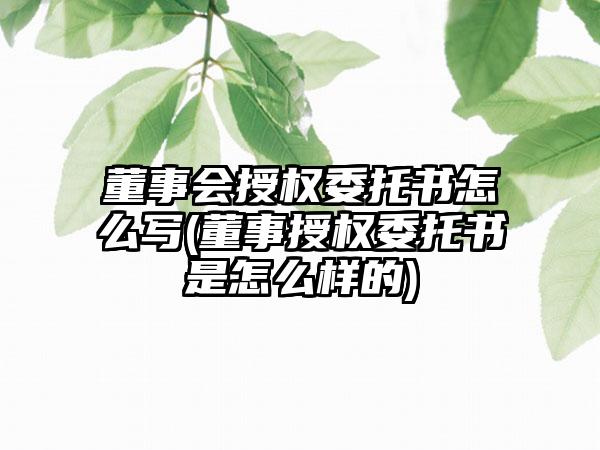 董事会授权委托书怎么写(董事授权委托书是怎么样的)