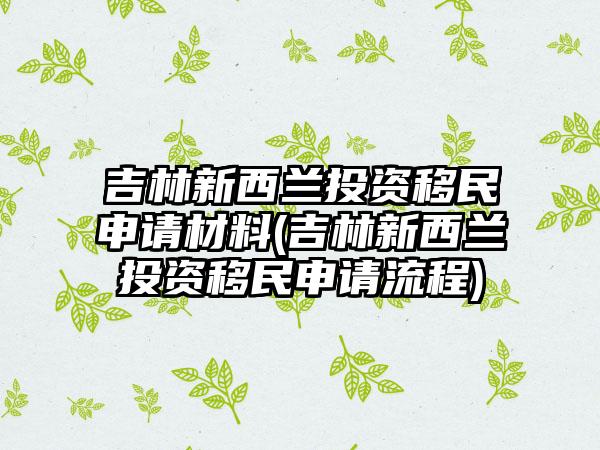 吉林新西兰投资移民申请材料(吉林新西兰投资移民申请流程)