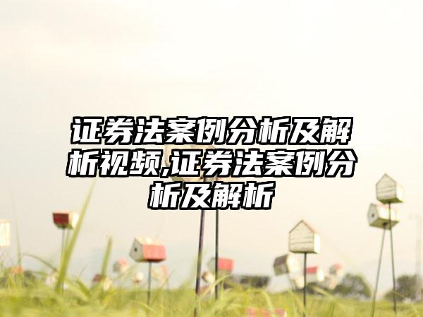证券法案例分析及解析视频,证券法案例分析及解析