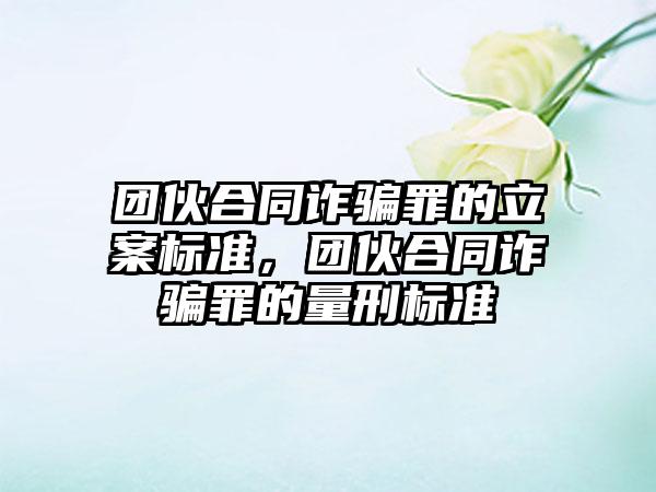 团伙合同诈骗罪的立案标准，团伙合同诈骗罪的量刑标准