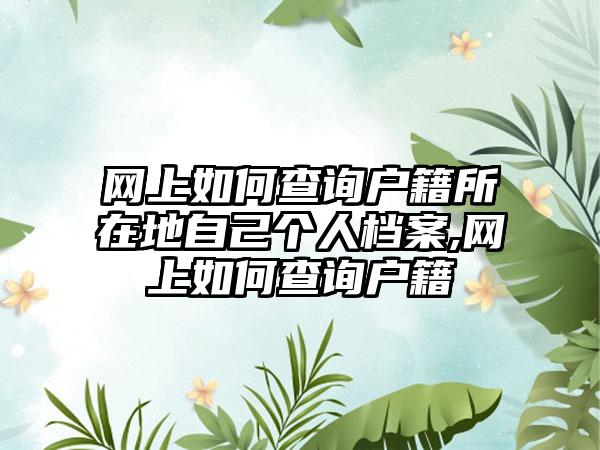 网上如何查询户籍所在地自己个人档案,网上如何查询户籍