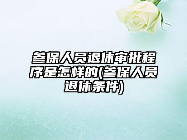 参保人员退休审批程序是怎样的(参保人员退休条件)