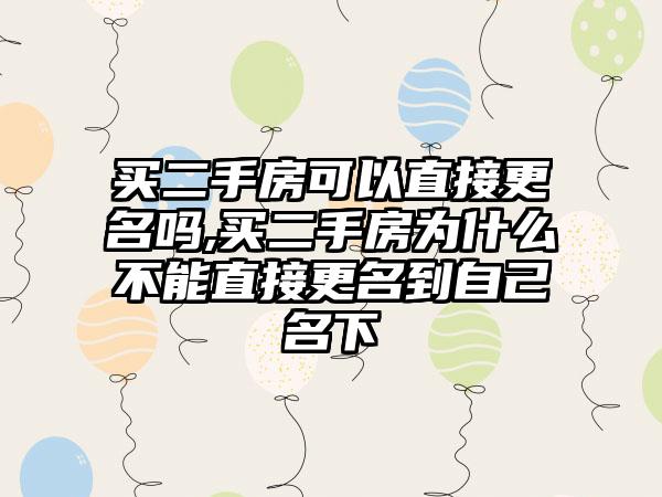 买二手房可以直接更名吗,买二手房为什么不能直接更名到自己名下