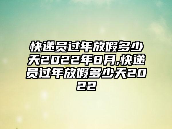 快递员过年放假多少天2022年8月,快递员过年放假多少天2022