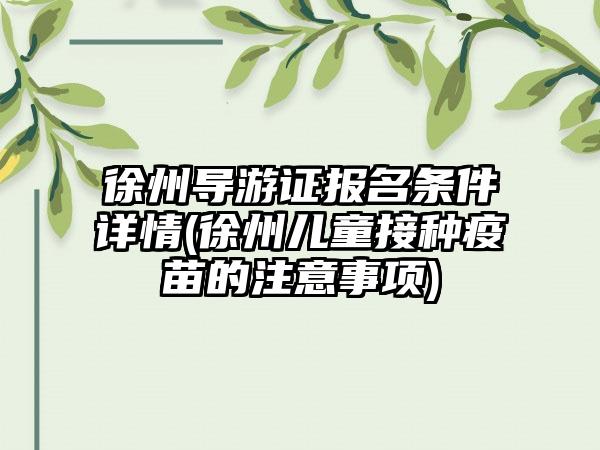 徐州导游证报名条件详情(徐州儿童接种疫苗的注意事项)