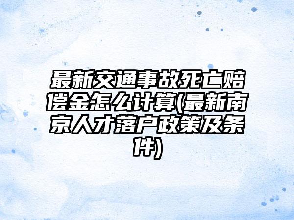 最新交通事故死亡赔偿金怎么计算(最新南京人才落户政策及条件)