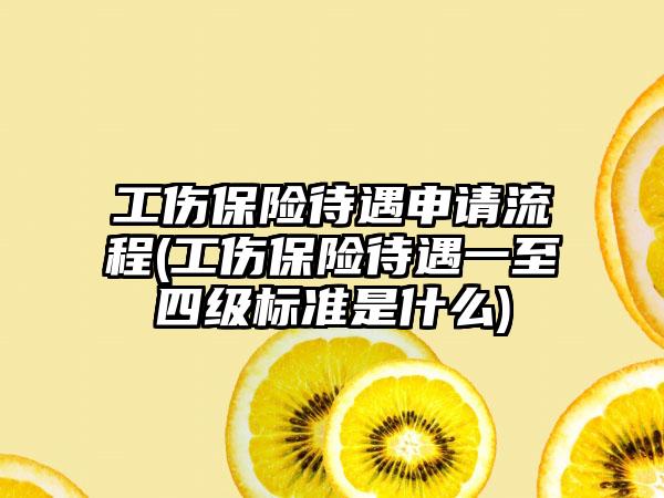 工伤保险待遇申请流程(工伤保险待遇一至四级标准是什么)