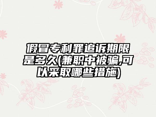 假冒专利罪追诉期限是多久(兼职中被骗,可以采取哪些措施)