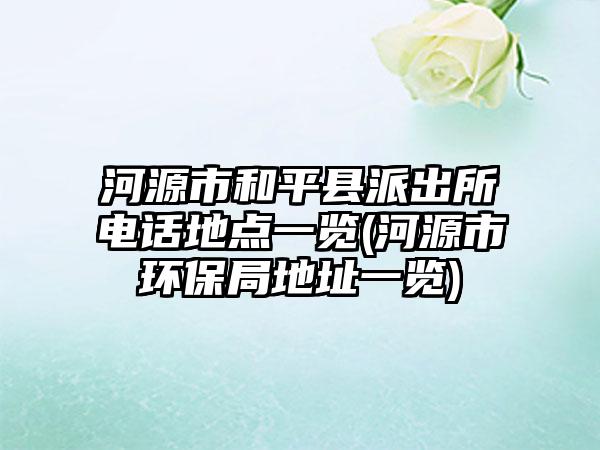 河源市和平县派出所电话地点一览(河源市环保局地址一览)