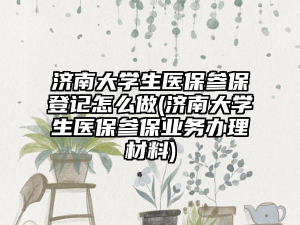 济南大学生医保参保登记怎么做(济南大学生医保参保业务办理材料)