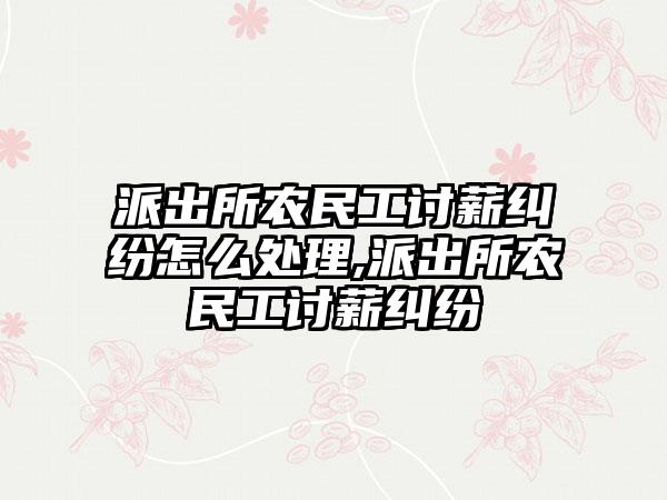 派出所农民工讨薪纠纷怎么处理,派出所农民工讨薪纠纷