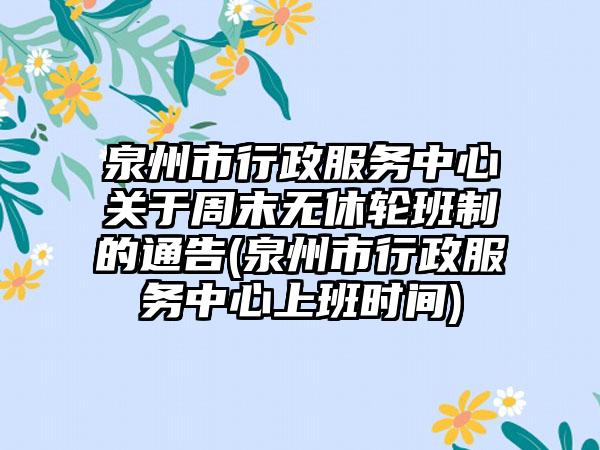 泉州市行政服务中心关于周末无休轮班制的通告(泉州市行政服务中心上班时间)