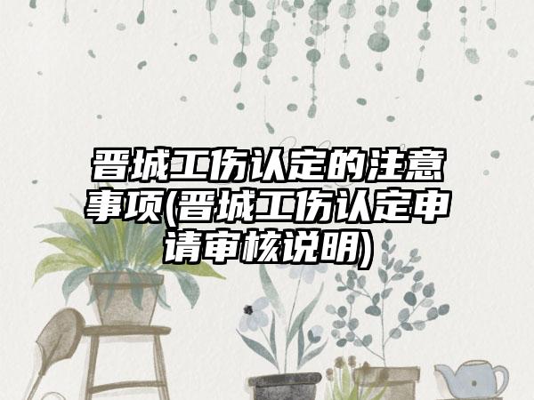 晋城工伤认定的注意事项(晋城工伤认定申请审核说明)
