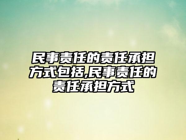 民事责任的责任承担方式包括,民事责任的责任承担方式