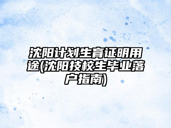 沈阳计划生育证明用途(沈阳技校生毕业落户指南)