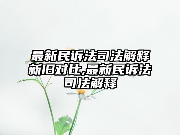 最新民诉法司法解释新旧对比,最新民诉法司法解释