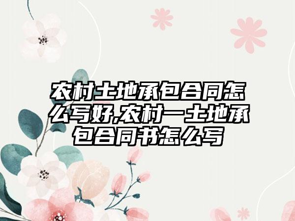 农村土地承包合同怎么写好,农村一土地承包合同书怎么写