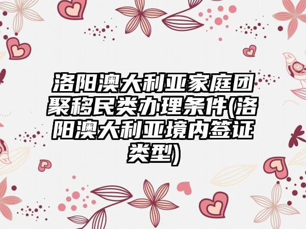 洛阳澳大利亚家庭团聚移民类办理条件(洛阳澳大利亚境内签证类型)