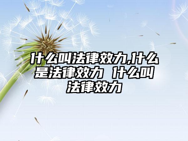 什么叫法律效力,什么是法律效力 什么叫法律效力