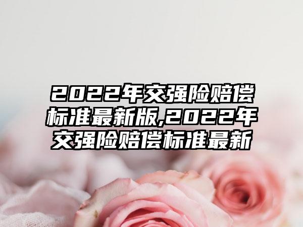 2022年交强险赔偿标准最新版,2022年交强险赔偿标准最新
