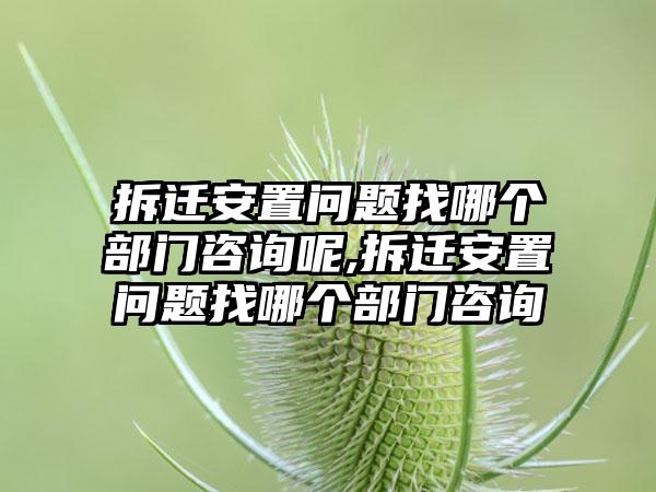 拆迁安置问题找哪个部门咨询呢,拆迁安置问题找哪个部门咨询