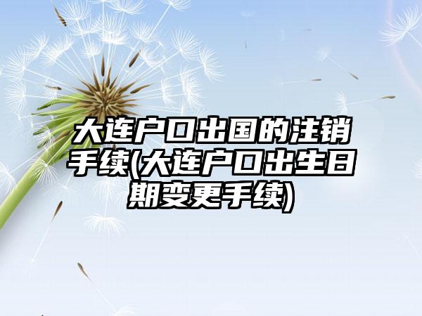 大连户口出国的注销手续(大连户口出生日期变更手续)