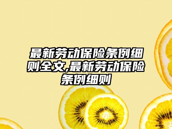 最新劳动保险条例细则全文,最新劳动保险条例细则