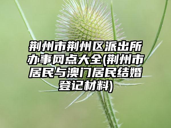 荆州市荆州区派出所办事网点大全(荆州市居民与澳门居民结婚登记材料)