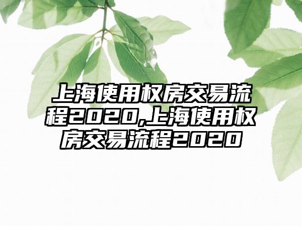 上海使用权房交易流程2020,上海使用权房交易流程2020