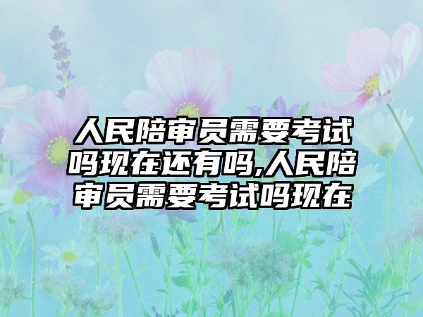 人民陪审员需要考试吗现在还有吗,人民陪审员需要考试吗现在