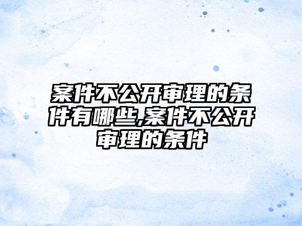 案件不公开审理的条件有哪些,案件不公开审理的条件