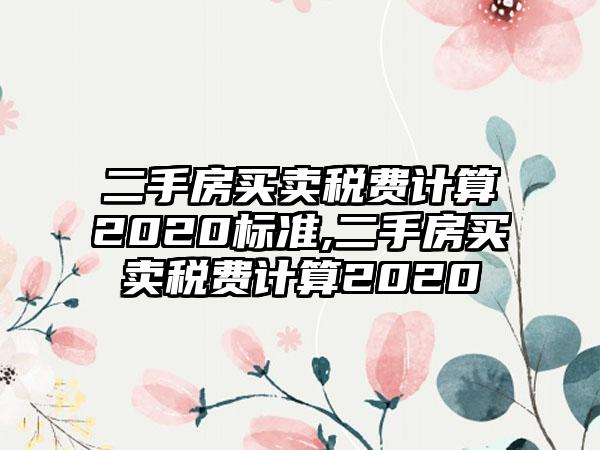 二手房买卖税费计算2020标准,二手房买卖税费计算2020
