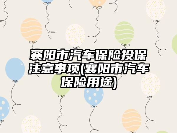 襄阳市汽车保险投保注意事项(襄阳市汽车保险用途)