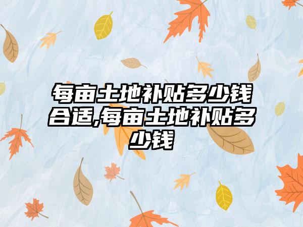 每亩土地补贴多少钱合适,每亩土地补贴多少钱