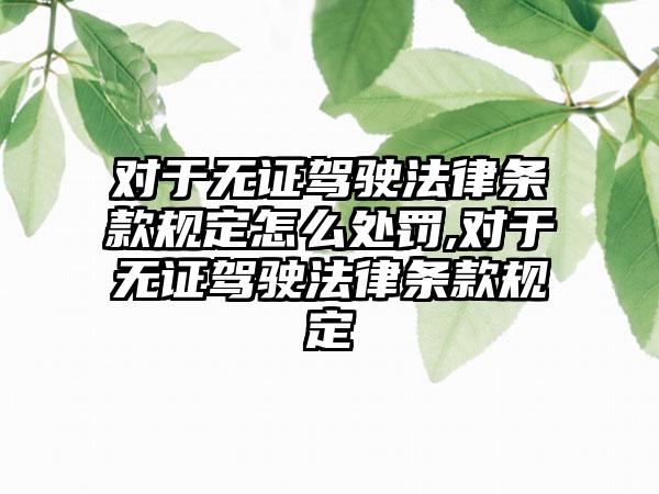 对于无证驾驶法律条款规定怎么处罚,对于无证驾驶法律条款规定