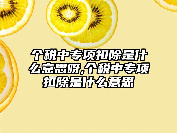 个税中专项扣除是什么意思呀,个税中专项扣除是什么意思