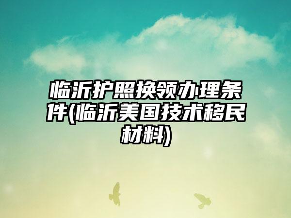 临沂护照换领办理条件(临沂美国技术移民材料)