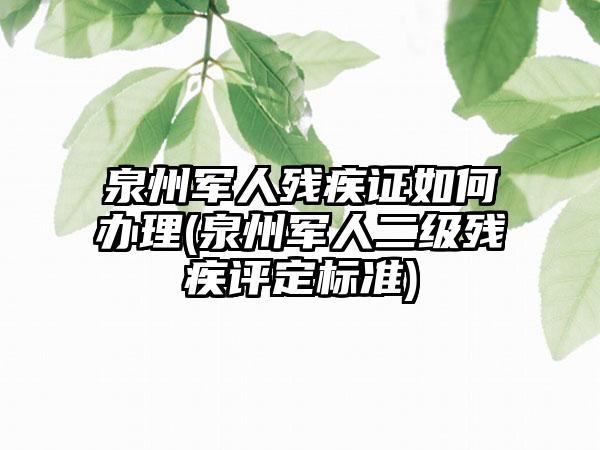 泉州军人残疾证如何办理(泉州军人二级残疾评定标准)