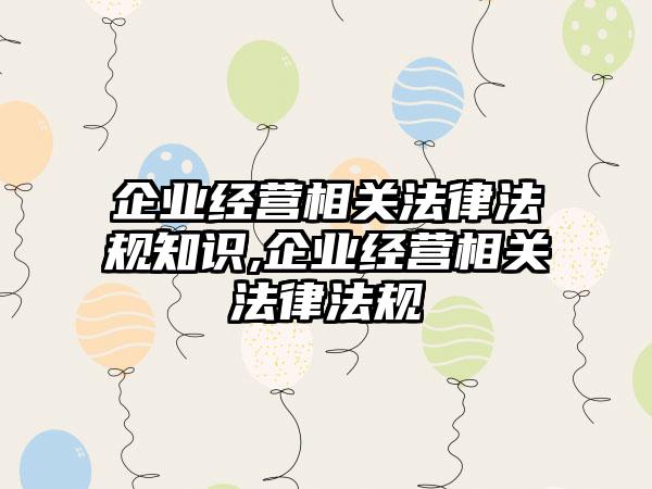 企业经营相关法律法规知识,企业经营相关法律法规