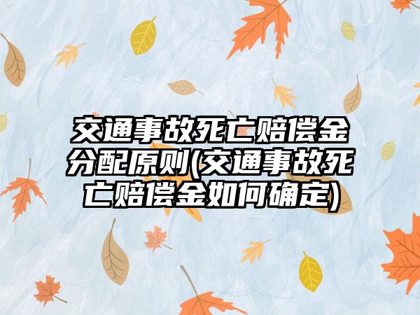 交通事故死亡赔偿金分配原则(交通事故死亡赔偿金如何确定)