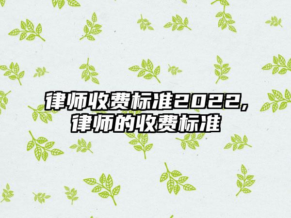 律师收费标准2022,律师的收费标准