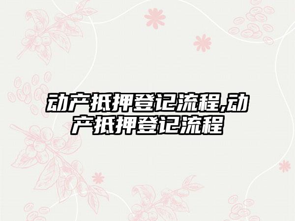 动产抵押登记流程,动产抵押登记流程