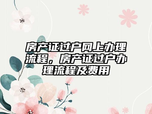 房产证过户网上办理流程，房产证过户办理流程及费用
