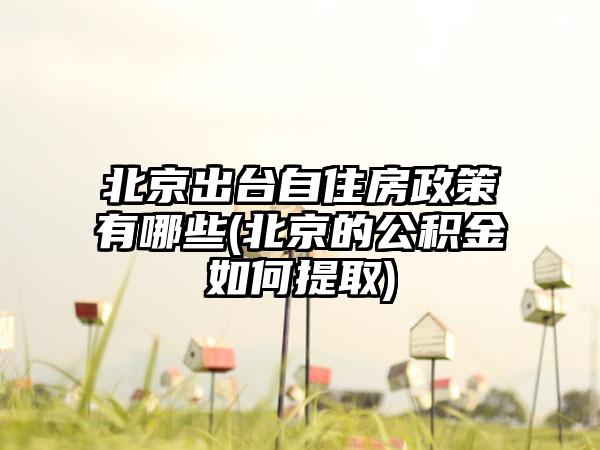 北京出台自住房政策有哪些(北京的公积金如何提取)