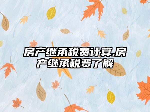 房产继承税费计算,房产继承税费了解