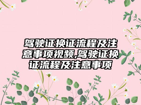 驾驶证换证流程及注意事项视频,驾驶证换证流程及注意事项
