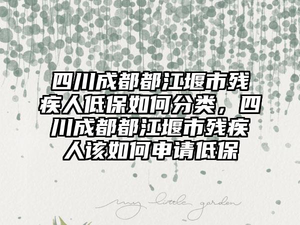 四川成都都江堰市残疾人低保如何分类，四川成都都江堰市残疾人该如何申请低保