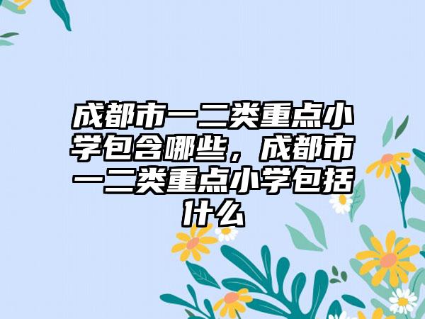 成都市一二类重点小学包含哪些，成都市一二类重点小学包括什么