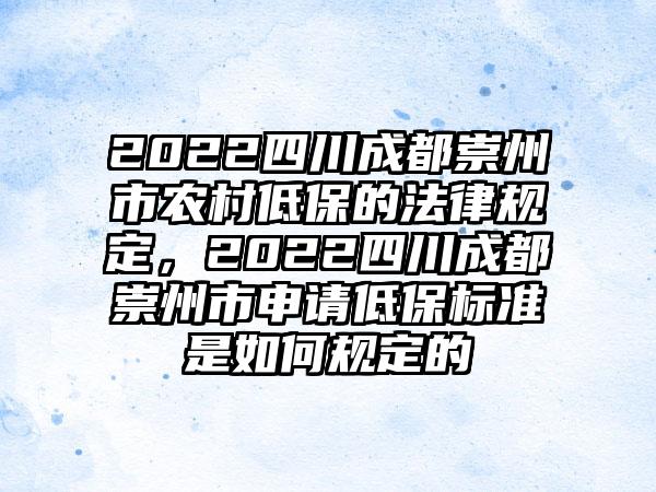 2022四川成都崇州市农村低保的法律规定，2022四川成都崇州市申请低保标准是如何规定的
